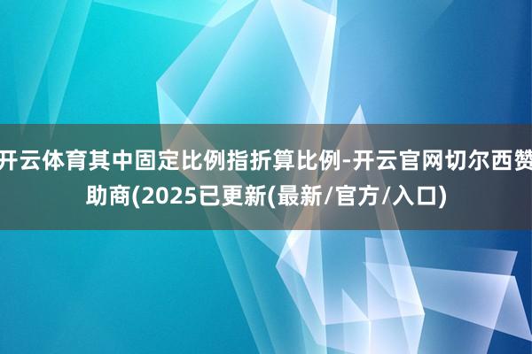 开云体育其中固定比例指折算比例-开云官网切尔西赞助商(2025已更新(最新/官方/入口)