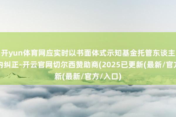 开yun体育网应实时以书面体式示知基金托管东谈主在限期内纠正-开云官网切尔西赞助商(2025已更新(最新/官方/入口)