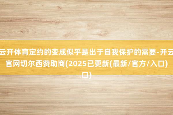 云开体育定约的变成似乎是出于自我保护的需要-开云官网切尔西赞助商(2025已更新(最新/官方/入口)