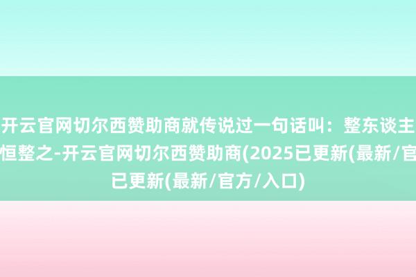 开云官网切尔西赞助商就传说过一句话叫:整东谈主者东谈主恒整之-开云官网切尔西赞助商(2025已更新(最新/官方/入口)