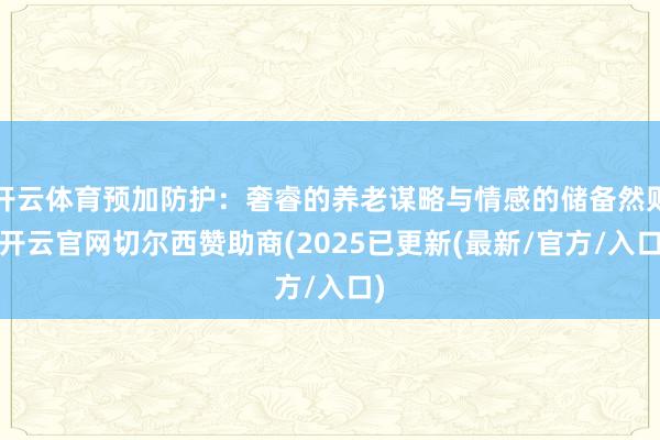 开云体育预加防护：奢睿的养老谋略与情感的储备然则-开云官网切尔西赞助商(2025已更新(最新/官方/入口)