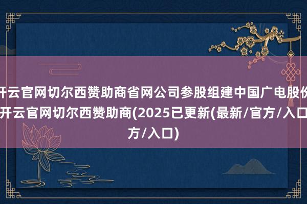 开云官网切尔西赞助商省网公司参股组建中国广电股份-开云官网切尔西赞助商(2025已更新(最新/官方/入口)