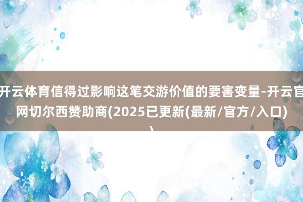 开云体育信得过影响这笔交游价值的要害变量-开云官网切尔西赞助商(2025已更新(最新/官方/入口)