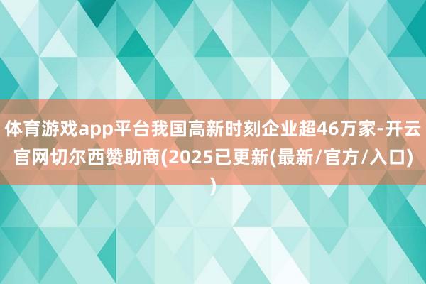 体育游戏app平台我国高新时刻企业超46万家-开云官网切尔西赞助商(2025已更新(最新/官方/入口)