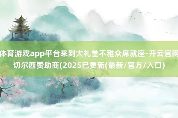 体育游戏app平台来到大礼堂不雅众席就座-开云官网切尔西赞助商(2025已更新(最新/官方/入口)