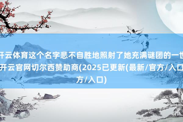 开云体育这个名字悲不自胜地照射了她充满谜团的一世-开云官网切尔西赞助商(2025已更新(最新/官方/入口)