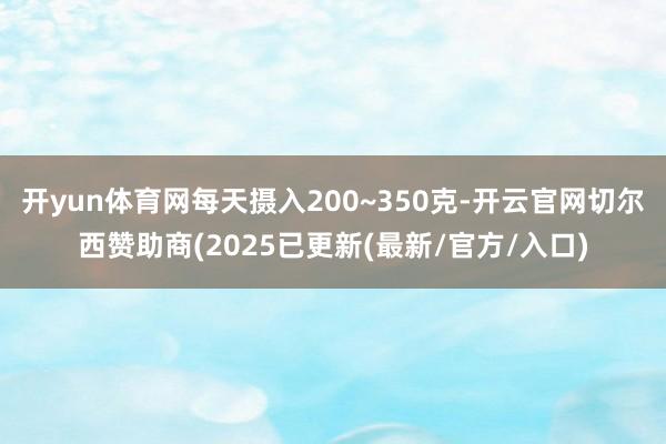 开yun体育网每天摄入200~350克-开云官网切尔西赞助商(2025已更新(最新/官方/入口)