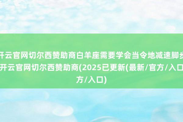 开云官网切尔西赞助商白羊座需要学会当令地减速脚步-开云官网切尔西赞助商(2025已更新(最新/官方/入口)
