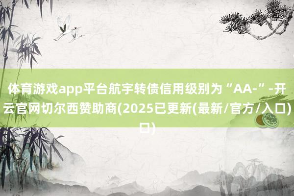 体育游戏app平台航宇转债信用级别为“AA-”-开云官网切尔西赞助商(2025已更新(最新/官方/入口)