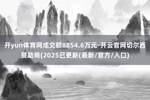 开yun体育网成交额8854.6万元-开云官网切尔西赞助商(2025已更新(最新/官方/入口)