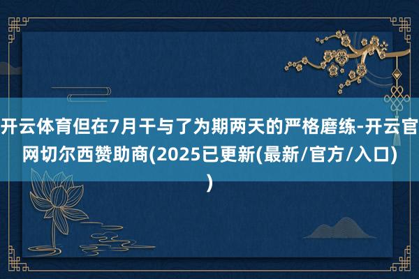 开云体育但在7月干与了为期两天的严格磨练-开云官网切尔西赞助商(2025已更新(最新/官方/入口)