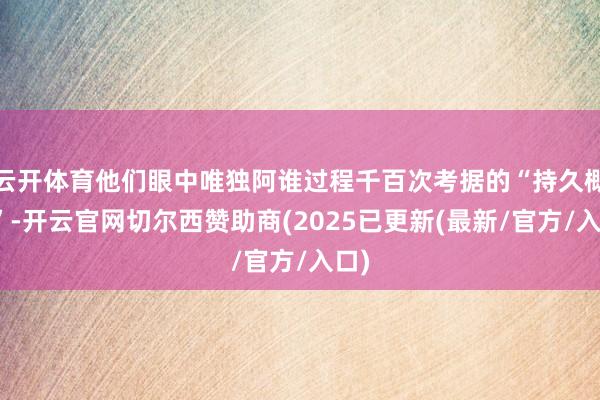 云开体育他们眼中唯独阿谁过程千百次考据的“持久概率”-开云官网切尔西赞助商(2025已更新(最新/官方/入口)