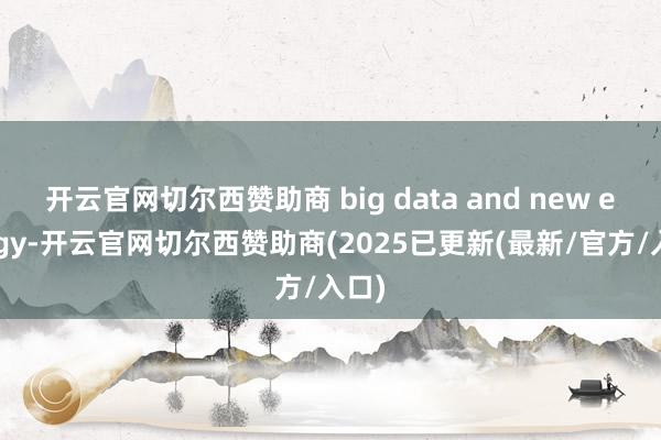 开云官网切尔西赞助商 big data and new energy-开云官网切尔西赞助商(2025已更新(最新/官方/入口)