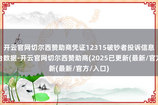 开云官网切尔西赞助商凭证12315破钞者投诉信息公示平台数据-开云官网切尔西赞助商(2025已更新(最新/官方/入口)