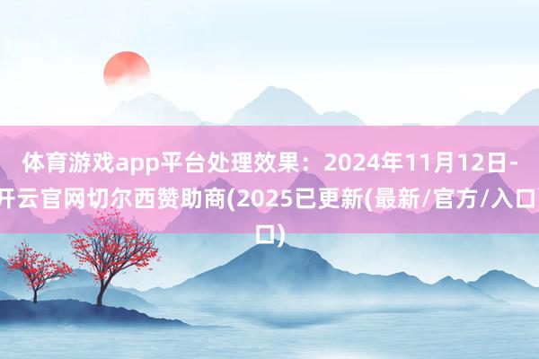 体育游戏app平台处理效果:2024年11月12日-开云官网切尔西赞助商(2025已更新(最新/官方/入口)