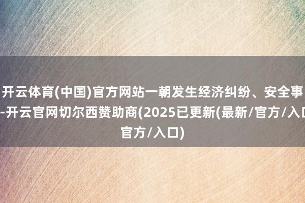 开云体育(中国)官方网站一朝发生经济纠纷、安全事故-开云官网切尔西赞助商(2025已更新(最新/官方/入口)