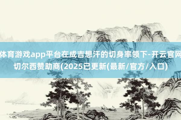 体育游戏app平台在成吉想汗的切身率领下-开云官网切尔西赞助商(2025已更新(最新/官方/入口)