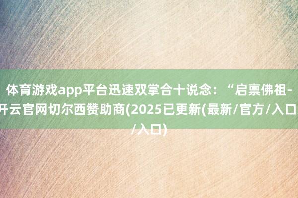 体育游戏app平台迅速双掌合十说念：“启禀佛祖-开云官网切尔西赞助商(2025已更新(最新/官方/入口)