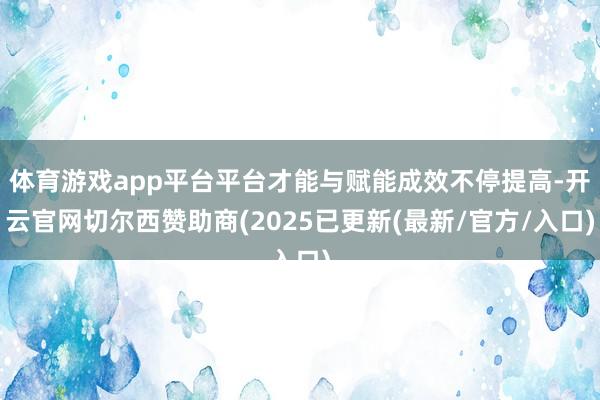 体育游戏app平台平台才能与赋能成效不停提高-开云官网切尔西赞助商(2025已更新(最新/官方/入口)