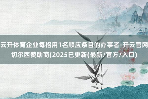 云开体育企业每招用1名顺应条目的办事者-开云官网切尔西赞助商(2025已更新(最新/官方/入口)