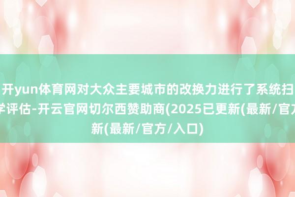 开yun体育网对大众主要城市的改换力进行了系统扫描和科学评估-开云官网切尔西赞助商(2025已更新(最新/官方/入口)