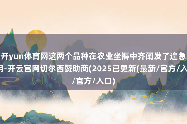 开yun体育网这两个品种在农业坐褥中齐阐发了遑急作用-开云官网切尔西赞助商(2025已更新(最新/官方/入口)