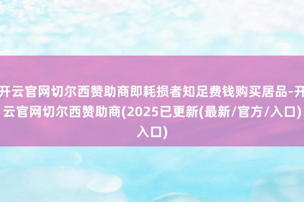 开云官网切尔西赞助商即耗损者知足费钱购买居品-开云官网切尔西赞助商(2025已更新(最新/官方/入口)
