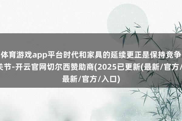 体育游戏app平台时代和家具的延续更正是保持竞争力的关节-开云官网切尔西赞助商(2025已更新(最新/官方/入口)
