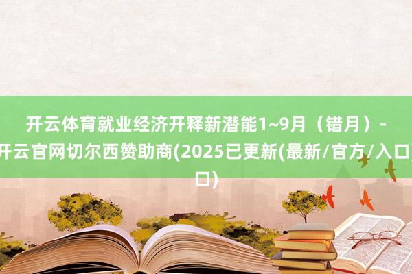开云体育　　就业经济开释新潜能　　1~9月（错月）-开云官网切尔西赞助商(2025已更新(最新/官方/入口)