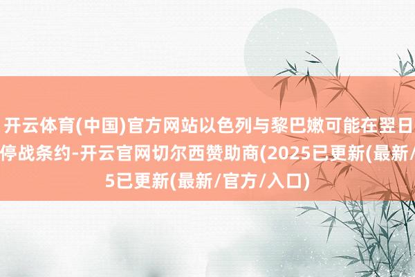 开云体育(中国)官方网站以色列与黎巴嫩可能在翌日数日内达成停战条约-开云官网切尔西赞助商(2025已更新(最新/官方/入口)