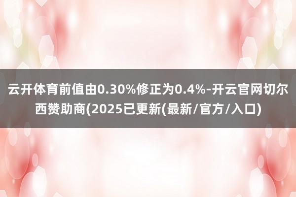 云开体育前值由0.30%修正为0.4%-开云官网切尔西赞助商(2025已更新(最新/官方/入口)