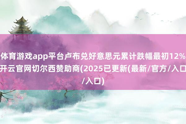 体育游戏app平台卢布兑好意思元累计跌幅最初12%-开云官网切尔西赞助商(2025已更新(最新/官方/入口)