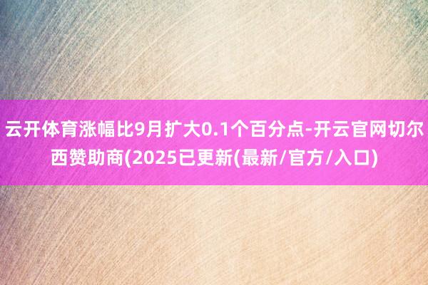 云开体育涨幅比9月扩大0.1个百分点-开云官网切尔西赞助商(2025已更新(最新/官方/入口)