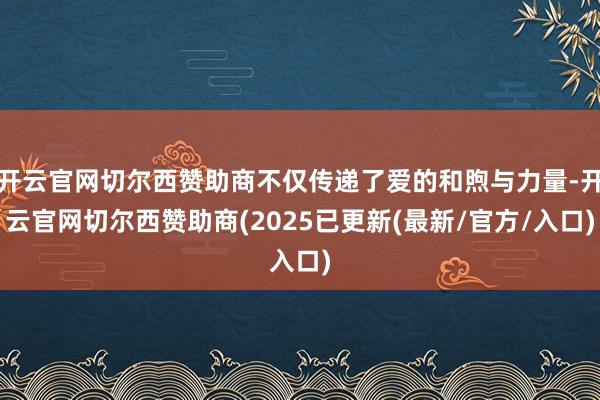 开云官网切尔西赞助商不仅传递了爱的和煦与力量-开云官网切尔西赞助商(2025已更新(最新/官方/入口)