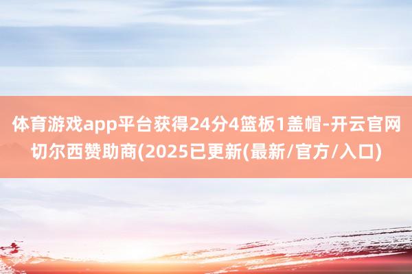 体育游戏app平台获得24分4篮板1盖帽-开云官网切尔西赞助商(2025已更新(最新/官方/入口)