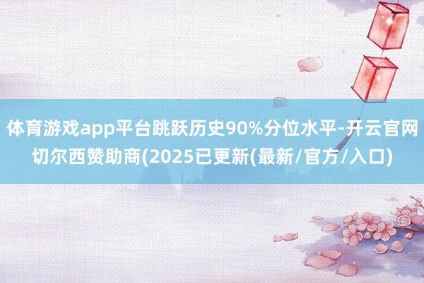 体育游戏app平台跳跃历史90%分位水平-开云官网切尔西赞助商(2025已更新(最新/官方/入口)
