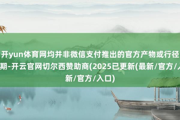 开yun体育网均并非微信支付推出的官方产物或行径；同期-开云官网切尔西赞助商(2025已更新(最新/官方/入口)