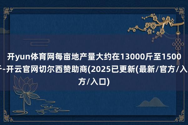 开yun体育网每亩地产量大约在13000斤至15000斤-开云官网切尔西赞助商(2025已更新(最新/官方/入口)