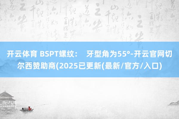 开云体育 BSPT螺纹：  牙型角为55°-开云官网切尔西赞助商(2025已更新(最新/官方/入口)
