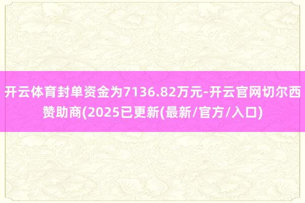 开云体育封单资金为7136.82万元-开云官网切尔西赞助商(2025已更新(最新/官方/入口)