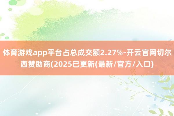 体育游戏app平台占总成交额2.27%-开云官网切尔西赞助商(2025已更新(最新/官方/入口)