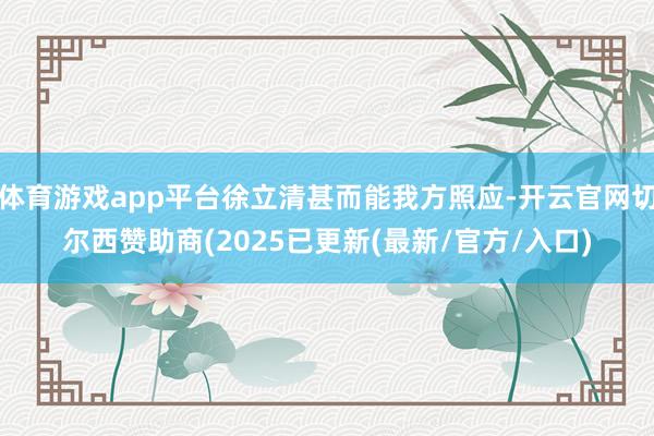体育游戏app平台徐立清甚而能我方照应-开云官网切尔西赞助商(2025已更新(最新/官方/入口)