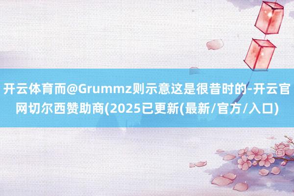 开云体育而@Grummz则示意这是很昔时的-开云官网切尔西赞助商(2025已更新(最新/官方/入口)