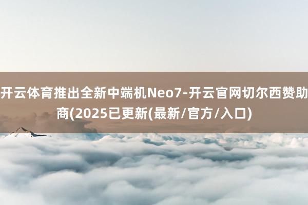 开云体育推出全新中端机Neo7-开云官网切尔西赞助商(2025已更新(最新/官方/入口)