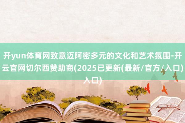 开yun体育网致意迈阿密多元的文化和艺术氛围-开云官网切尔西赞助商(2025已更新(最新/官方/入口)