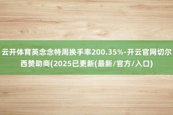 云开体育英念念特周换手率200.35%-开云官网切尔西赞助商(2025已更新(最新/官方/入口)