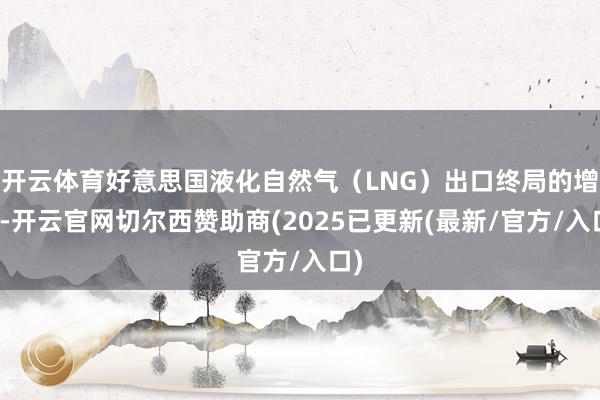 开云体育好意思国液化自然气（LNG）出口终局的增长-开云官网切尔西赞助商(2025已更新(最新/官方/入口)