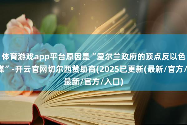 体育游戏app平台原因是“爱尔兰政府的顶点反以色列计谋”-开云官网切尔西赞助商(2025已更新(最新/官方/入口)