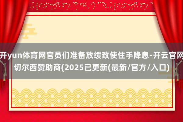 开yun体育网官员们准备放缓致使住手降息-开云官网切尔西赞助商(2025已更新(最新/官方/入口)
