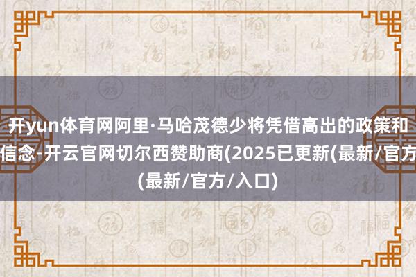 开yun体育网阿里·马哈茂德少将凭借高出的政策和刚烈的信念-开云官网切尔西赞助商(2025已更新(最新/官方/入口)